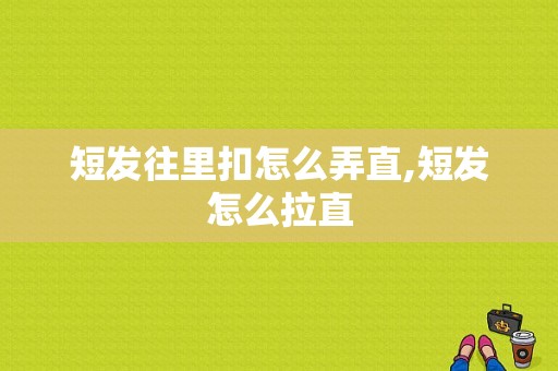 短发往里扣怎么弄直,短发怎么拉直