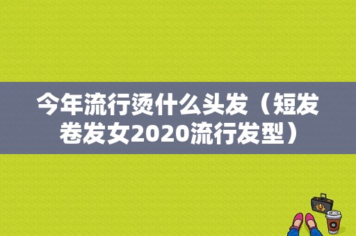 今年流行烫什么头发（短发卷发女2020流行发型）