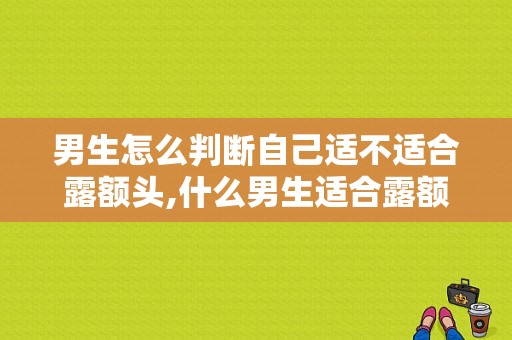男生怎么判断自己适不适合露额头,什么男生适合露额头的发型