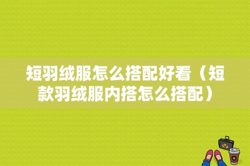 短羽绒服怎么搭配好看（短款羽绒服内搭怎么搭配）