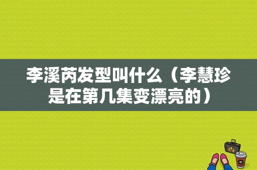 李溪芮发型叫什么（李慧珍是在第几集变漂亮的）