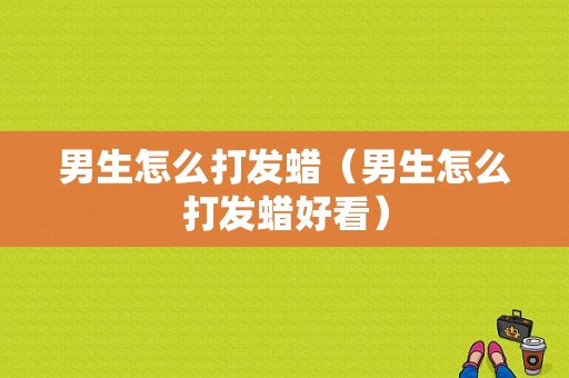 男生怎么打发蜡（男生怎么打发蜡好看）