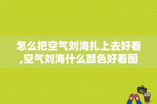 怎么把空气刘海扎上去好看,空气刘海什么颜色好看图片