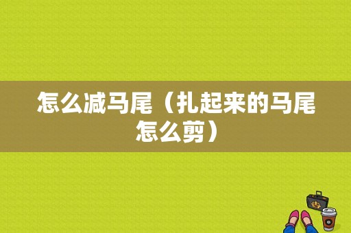 怎么减马尾（扎起来的马尾怎么剪）