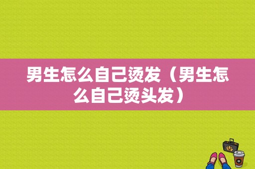 男生怎么自己烫发（男生怎么自己烫头发）