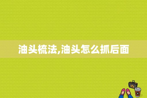 油头梳法,油头怎么抓后面