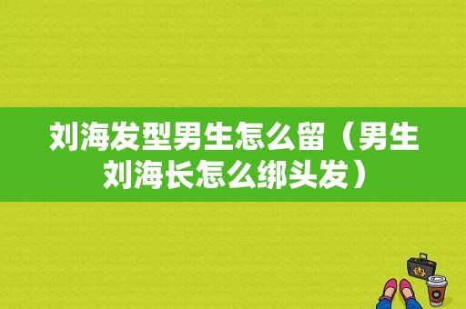 刘海发型男生怎么留（男生刘海长怎么绑头发）