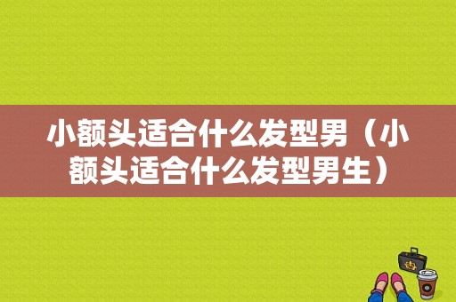 小额头适合什么发型男（小额头适合什么发型男生）