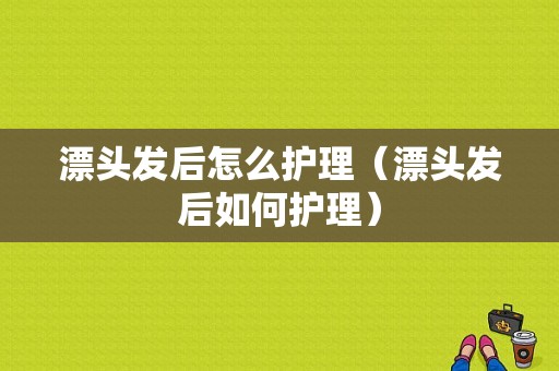 漂头发后怎么护理（漂头发后如何护理）