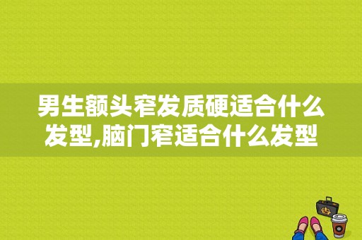 男生额头窄发质硬适合什么发型,脑门窄适合什么发型男生