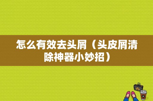 怎么有效去头屑（头皮屑清除神器小妙招）