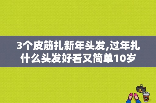 3个皮筋扎新年头发,过年扎什么头发好看又简单10岁
