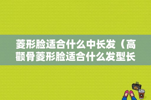 菱形脸适合什么中长发（高颧骨菱形脸适合什么发型长发）
