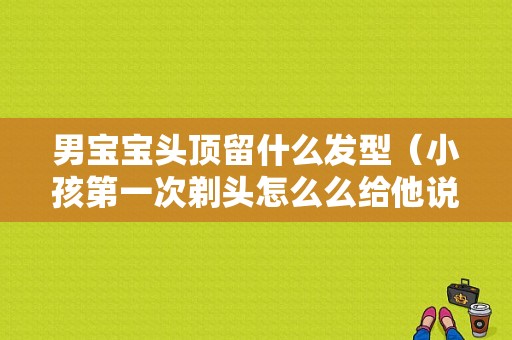 男宝宝头顶留什么发型（小孩第一次剃头怎么么给他说吉祥语（吉利））