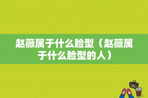 赵薇属于什么脸型（赵薇属于什么脸型的人）