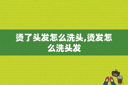 烫了头发怎么洗头,烫发怎么洗头发