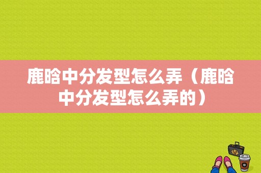 鹿晗中分发型怎么弄（鹿晗中分发型怎么弄的）
