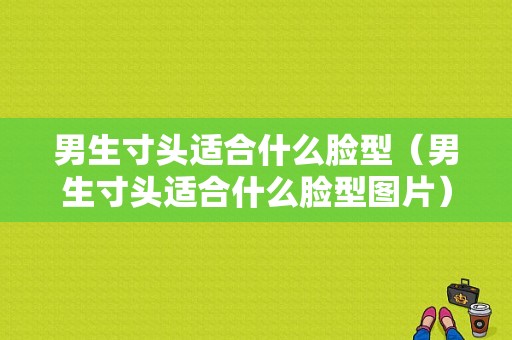 男生寸头适合什么脸型（男生寸头适合什么脸型图片）