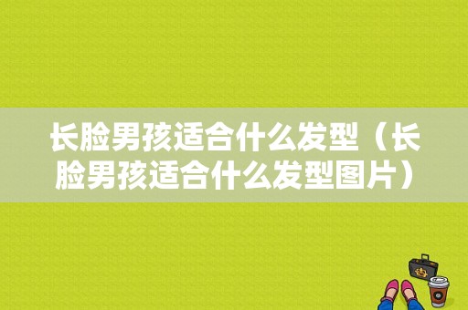 长脸男孩适合什么发型（长脸男孩适合什么发型图片）