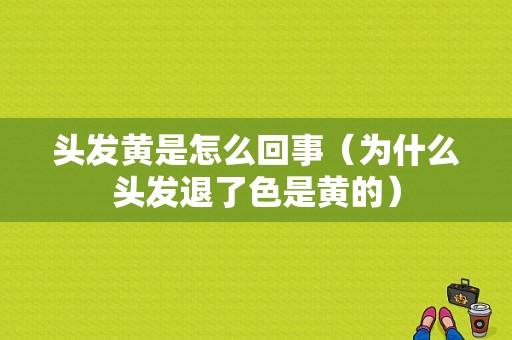 头发黄是怎么回事（为什么头发退了色是黄的）
