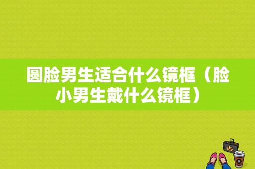 圆脸男生适合什么镜框（脸小男生戴什么镜框）