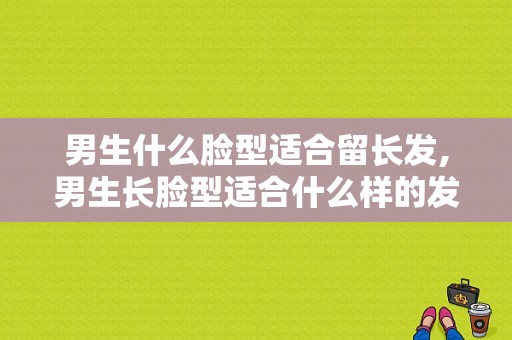 男生什么脸型适合留长发,男生长脸型适合什么样的发型图片