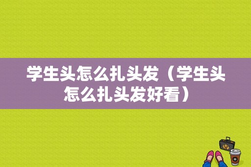 学生头怎么扎头发（学生头怎么扎头发好看）