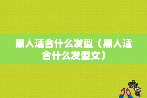 黑人适合什么发型（黑人适合什么发型女）