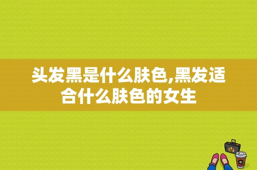 头发黑是什么肤色,黑发适合什么肤色的女生
