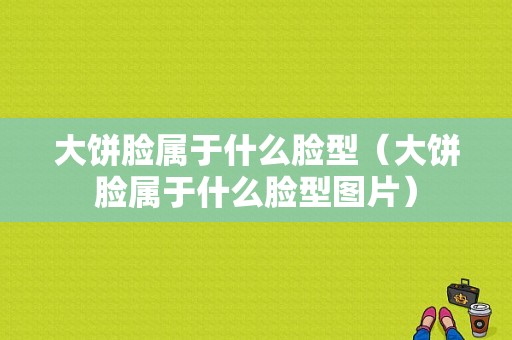 大饼脸属于什么脸型（大饼脸属于什么脸型图片）