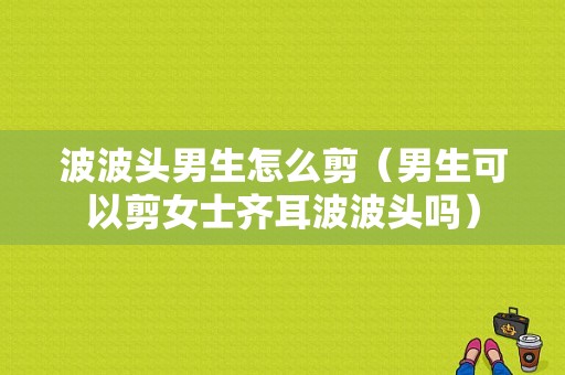 波波头男生怎么剪（男生可以剪女士齐耳波波头吗）