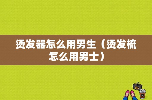 烫发器怎么用男生（烫发梳怎么用男士）