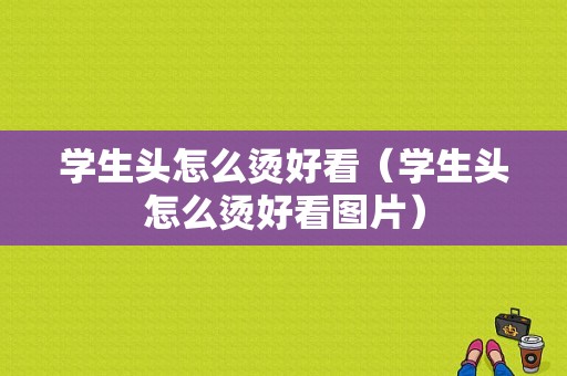 学生头怎么烫好看（学生头怎么烫好看图片）