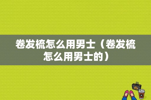 卷发梳怎么用男士（卷发梳怎么用男士的）