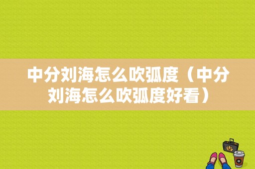 中分刘海怎么吹弧度（中分刘海怎么吹弧度好看）