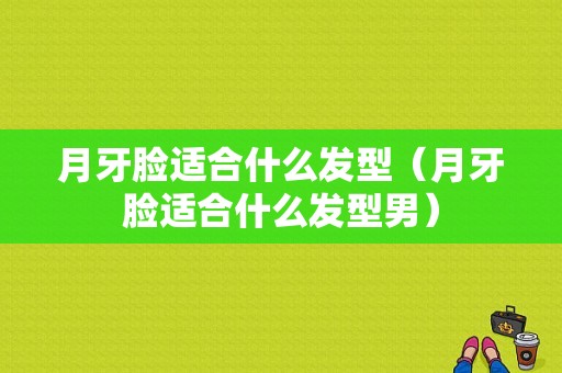 月牙脸适合什么发型（月牙脸适合什么发型男）