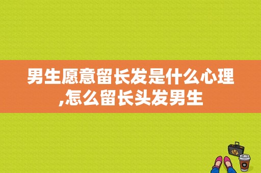男生愿意留长发是什么心理,怎么留长头发男生