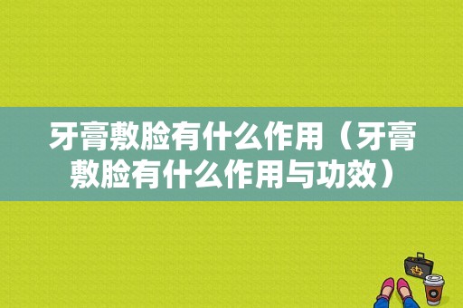 牙膏敷脸有什么作用（牙膏敷脸有什么作用与功效）