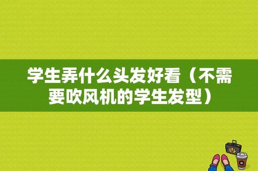 学生弄什么头发好看（不需要吹风机的学生发型）