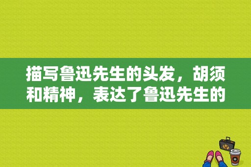 描写鲁迅先生的头发，胡须和精神，表达了鲁迅先生的什么品质,什么发型看起来精神一点