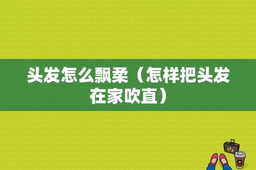 头发怎么飘柔（怎样把头发在家吹直）