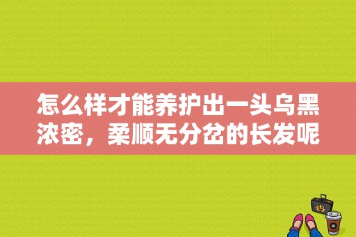 怎么样才能养护出一头乌黑浓密，柔顺无分岔的长发呢,长发怎么柔顺好看