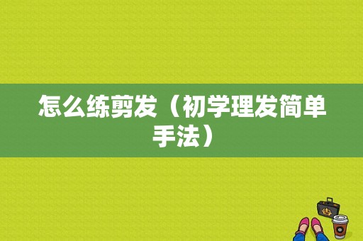 怎么练剪发（初学理发简单手法）