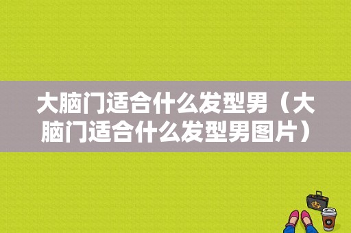 大脑门适合什么发型男（大脑门适合什么发型男图片）