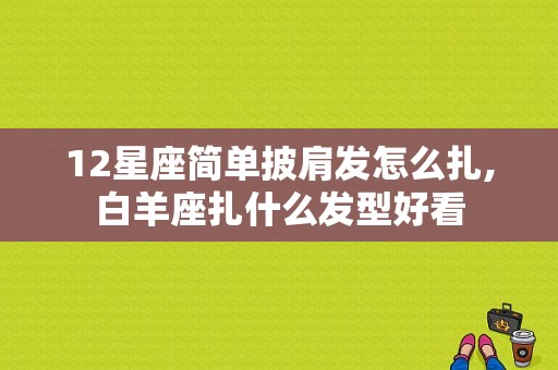 12星座简单披肩发怎么扎,白羊座扎什么发型好看