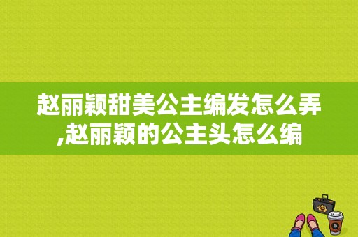 赵丽颖甜美公主编发怎么弄,赵丽颖的公主头怎么编