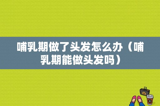 哺乳期做了头发怎么办（哺乳期能做头发吗）