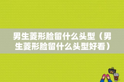 男生菱形脸留什么头型（男生菱形脸留什么头型好看）