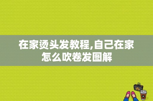 在家烫头发教程,自己在家怎么吹卷发图解