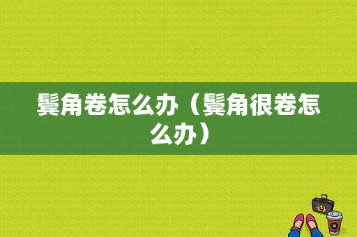 鬓角卷怎么办（鬓角很卷怎么办）